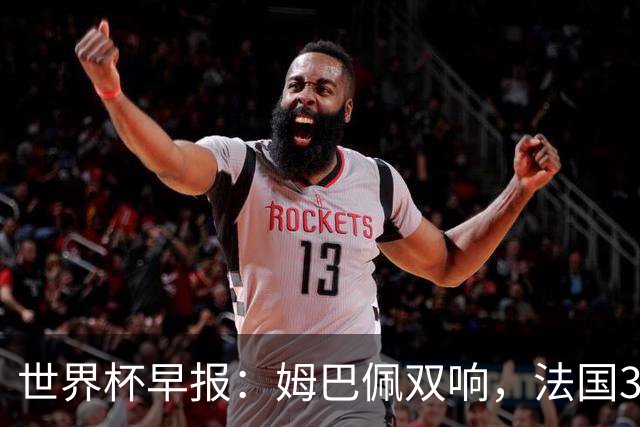世界杯早报：姆巴佩双响，法国3-1塞内加尔