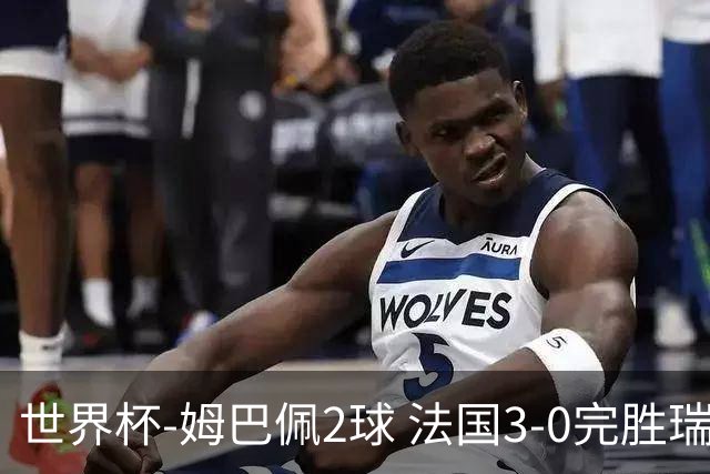 世界杯-姆巴佩2球 法国3-0完胜瑞典将战巴拉圭