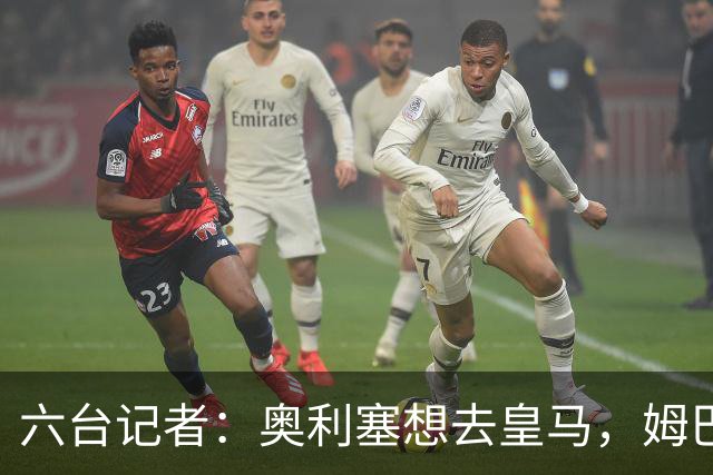 六台记者：奥利塞想去皇马，姆巴佩私下劝他向拜仁施压以便加盟