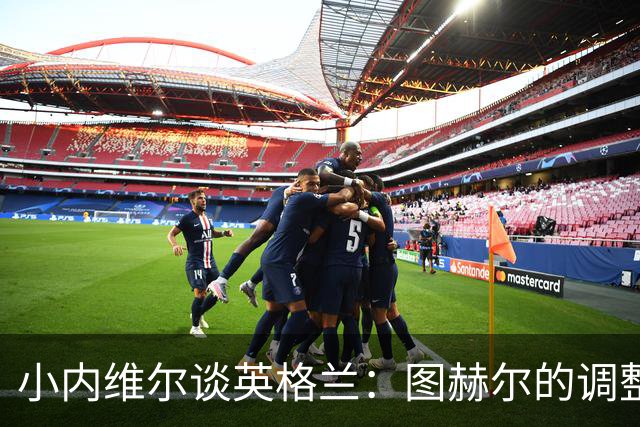 小内维尔谈英格兰：图赫尔的调整很出色 任何言语都形容不了凯恩