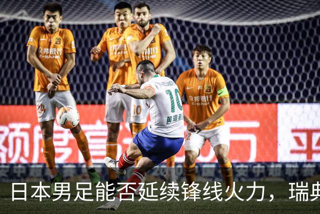 日本男足能否延续锋线火力，瑞典队有何应对？