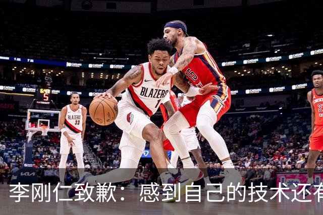 李刚仁致歉：感到自己的技术还有所欠缺 祈祷接下来两三天有好运